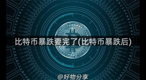 比特币暴跌要完了(比特币暴跌后)