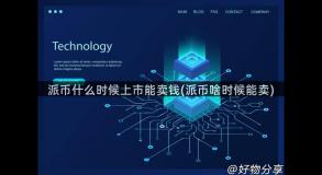 派币什么时候上市能卖钱(派币啥时候能卖)