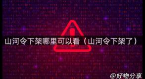 山河令下架哪里可以看（山河令下架了）