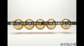 国内可以用的币种交易软件（2023年强烈推荐这几所）