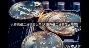 火币充值二维码怎么用(火币充值二维码怎么用啊)