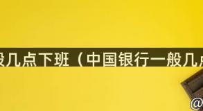 银行一般几点下班（中国银行一般几点下班）