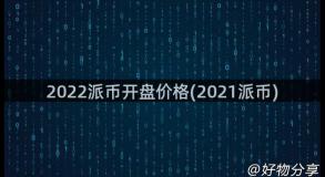 2022派币开盘价格(2021派币)