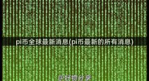 pi币全球最新消息(pi币最新的所有消息)
