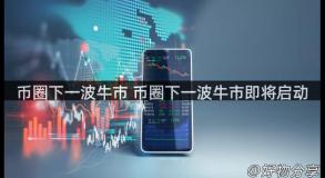 币圈下一波牛市 币圈下一波牛市即将启动