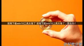 官网下载win10工具太慢了 官网下载win10工具太慢了，怎么办？