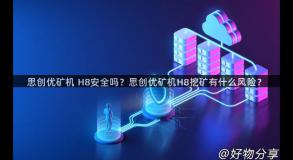 思创优矿机 H8安全吗？思创优矿机H8挖矿有什么风险？