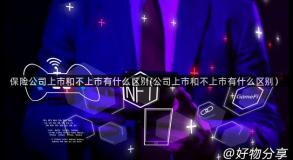 保险公司上市和不上市有什么区别(公司上市和不上市有什么区别）