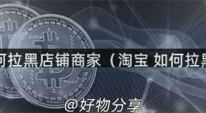 淘宝如何拉黑店铺商家（淘宝 如何拉黑店家）