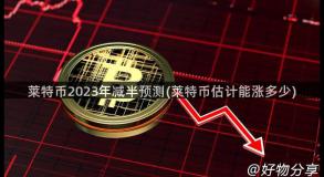 莱特币2023年减半预测(莱特币估计能涨多少)