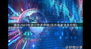派币2022估计一个多少钱(派币最新消息价格)