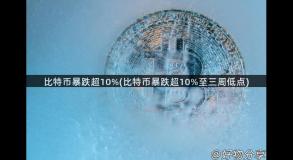 比特币暴跌超10%(比特币暴跌超10%至三周低点)