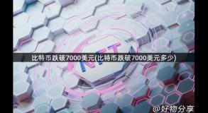 比特币跌破7000美元(比特币跌破7000美元多少)