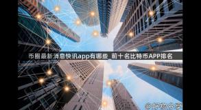币圈最新消息快讯app有哪些_前十名比特币APP排名