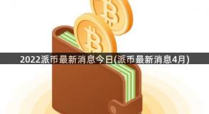 2022派币最新消息今日(派币最新消息4月)
