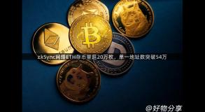 zkSync网络ETH存币量超20万枚，单一地址数突破54万