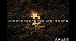 矿场托管有哪些套路？揭秘比特币矿场托管骗局内幕