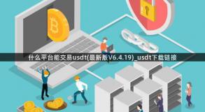 什么平台能交易usdt(最新版V6.4.19)_usdt下载链接
