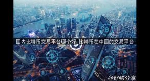 国内比特币交易平台哪个好_比特币在中国的交易平台