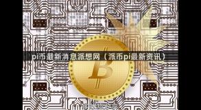 pi币最新消息派想网（派币pi最新资讯）
