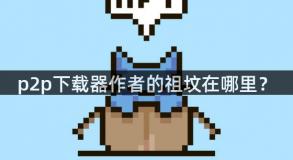 p2p下载器作者的祖坟在哪里？