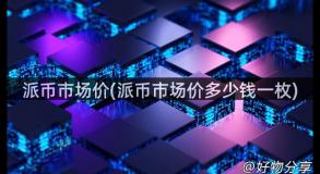 派币市场价(派币市场价多少钱一枚)