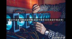 雷达币最新消息美国价格(雷达币最新消息美国价格走势)