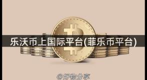 乐沃币上国际平台(菲乐币平台)