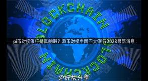 pi币对接银行是真的吗？派币对接中国四大银行2023最新消息