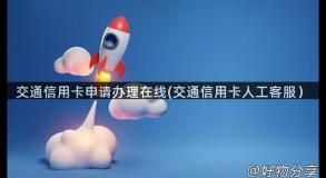交通信用卡申请办理在线(交通信用卡人工客服）