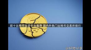前十比特币交易平台推荐 国内外热门比特币交易所排行