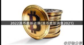2022派币最新进展(派币最新消息2021)