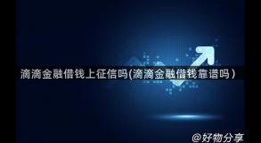 滴滴金融借钱上征信吗(滴滴金融借钱靠谱吗）