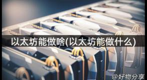 以太坊能做啥(以太坊能做什么)