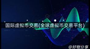 国际虚拟币交易(全球虚拟币交易平台)