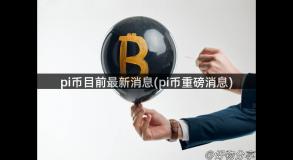 pi币目前最新消息(pi币重磅消息)