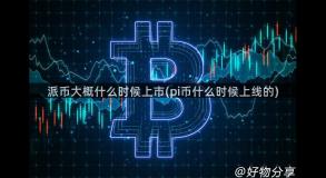 派币大概什么时候上市(pi币什么时候上线的)