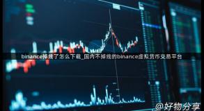 binance掉线了怎么下载_国内不掉线的binance虚拟货币交易平台