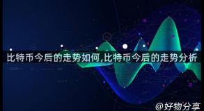 比特币今后的走势如何,比特币今后的走势分析