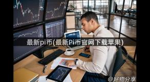 最新pi币(最新Pi币官网下载苹果)