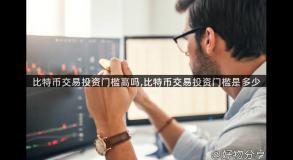 比特币交易投资门槛高吗,比特币交易投资门槛是多少