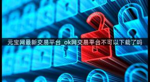 元宝网最新交易平台_ok网交易平台不可以下载了吗