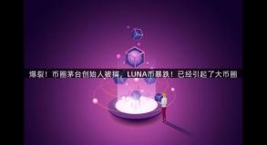 爆裂！币圈茅台创始人被捕，LUNA币暴跌！已经引起了大币圈