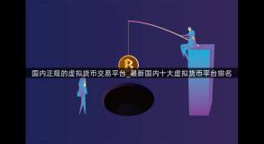 国内正规的虚拟货币交易平台_最新国内十大虚拟货币平台排名