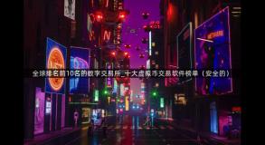 全球排名前10名的数字交易所_十大虚拟币交易软件榜单（安全的）