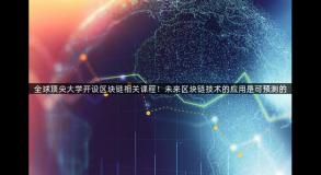 全球顶尖大学开设区块链相关课程！未来区块链技术的应用是可预测的