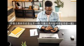 币圈交易所币价怎么不一样(币圈交易所如何保证币价一致)