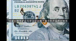 10家比特币矿企几乎完全出售了其今年开采的比特币