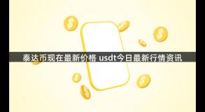 泰达币现在最新价格 usdt今日最新行情资讯