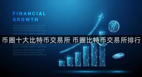 币圈十大比特币交易所 币圈比特币交易所排行